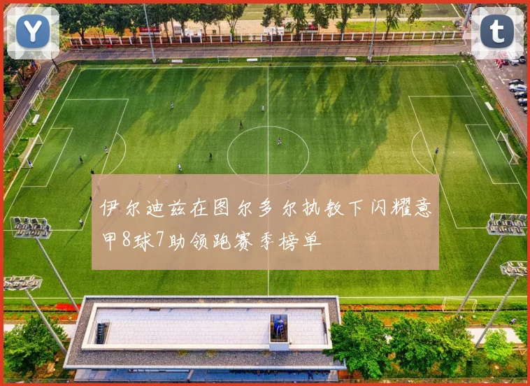 伊尔迪兹在图尔多尔执教下闪耀意甲8球7助领跑赛季榜单