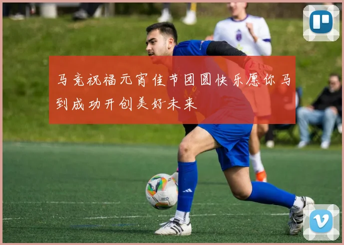 马竞祝福元宵佳节团圆快乐愿你马到成功开创美好未来