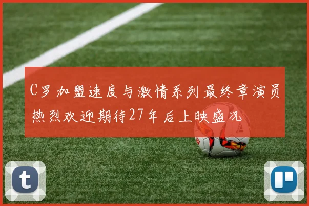 C罗加盟速度与激情系列最终章演员热烈欢迎期待27年后上映盛况