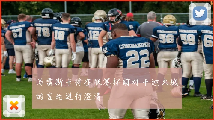 马雷斯卡将在联赛杯前对卡迪夫城的言论进行澄清