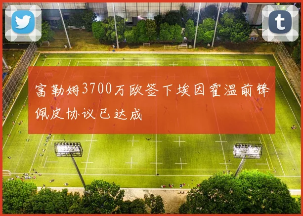 富勒姆3700万欧签下埃因霍温前锋佩皮协议已达成