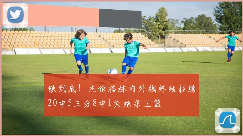 铁到底！杰伦格林内外线终结拉胯20中5三分8中1失绝杀上篮
