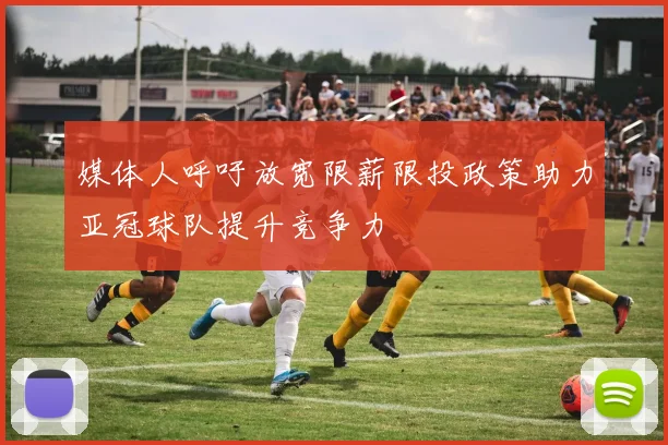 媒体人呼吁放宽限薪限投政策助力亚冠球队提升竞争力
