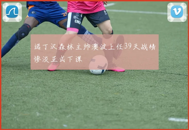 诺丁汉森林主帅澳波上任39天战绩惨淡正式下课