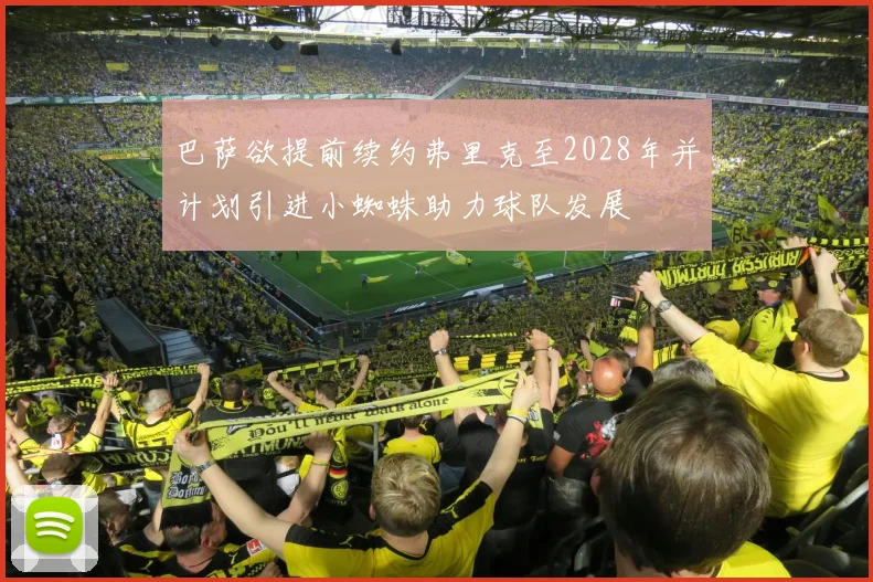 巴萨欲提前续约弗里克至2028年并计划引进小蜘蛛助力球队发展