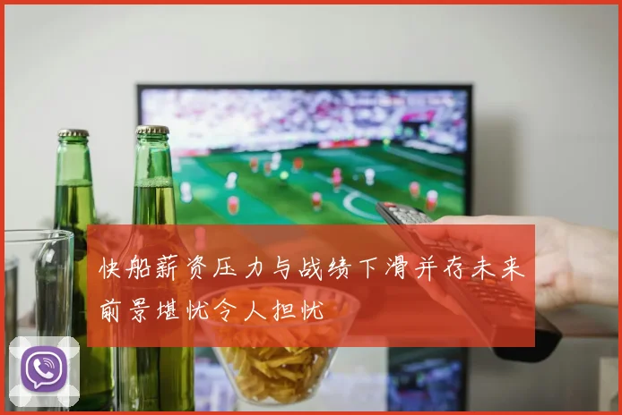 快船薪资压力与战绩下滑并存未来前景堪忧令人担忧
