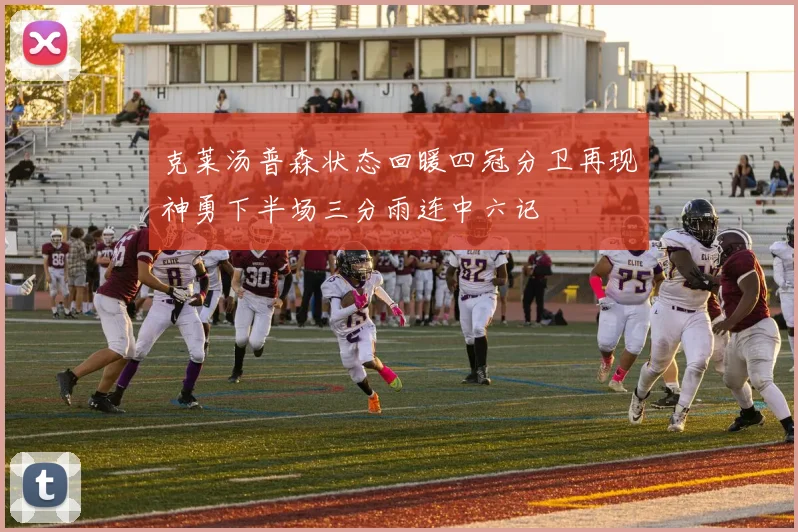 克莱汤普森状态回暖四冠分卫再现神勇下半场三分雨连中六记