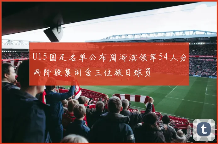 U15国足名单公布周海滨领军54人分两阶段集训含三位旅日球员