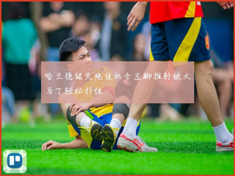 哈兰德错失绝佳机会左脚推射被大马丁轻松扑住