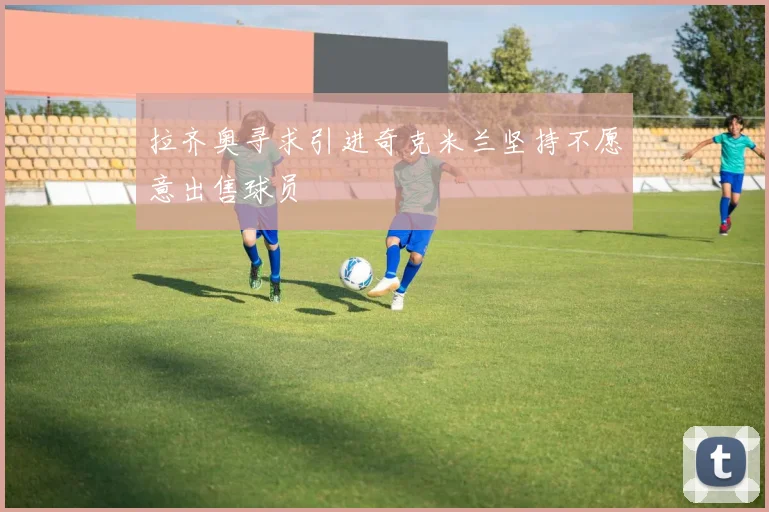 拉齐奥寻求引进奇克米兰坚持不愿意出售球员