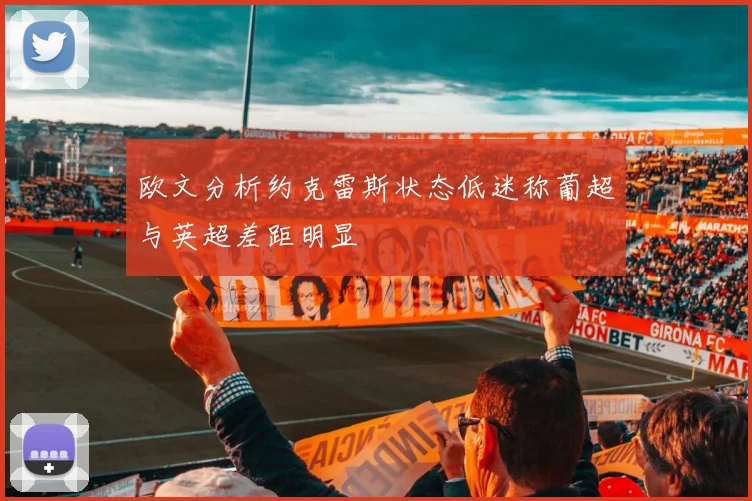 欧文分析约克雷斯状态低迷称葡超与英超差距明显