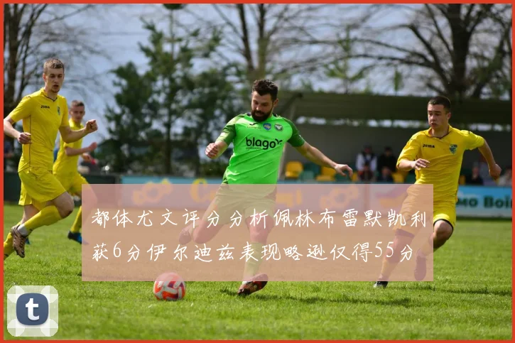 都体尤文评分分析佩林布雷默凯利获6分伊尔迪兹表现略逊仅得55分