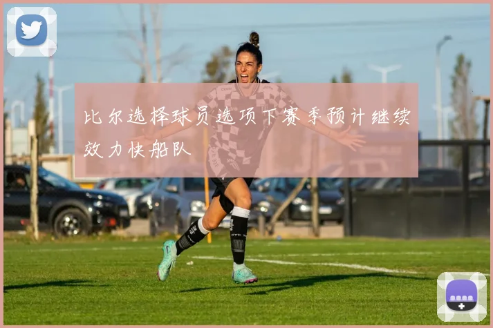 比尔选择球员选项下赛季预计继续效力快船队
