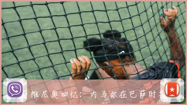 萨维尼奥回忆：内马尔在巴萨时期是我心中的足球偶像