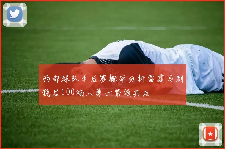 西部球队季后赛概率分析雷霆马刺稳居100湖人勇士紧随其后