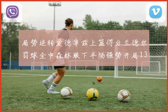 局势逆转爱德华兹上篮得分兰德尔罚球全中森林狼下半场强势开局13-0