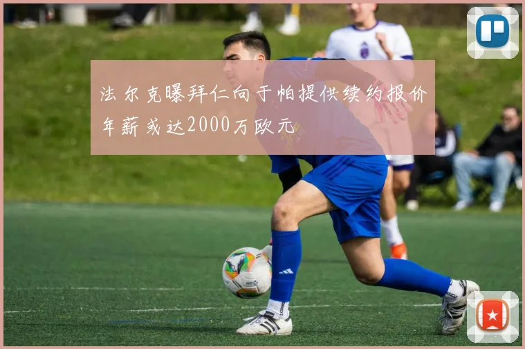 法尔克曝拜仁向于帕提供续约报价年薪或达2000万欧元