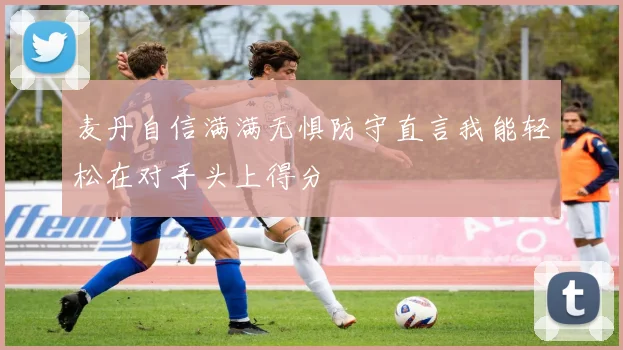 麦丹自信满满无惧防守直言我能轻松在对手头上得分