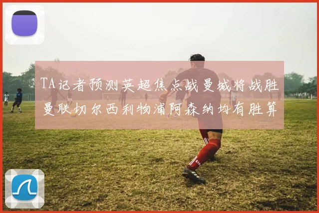 TA记者预测英超焦点战曼城将战胜曼联切尔西利物浦阿森纳均有胜算