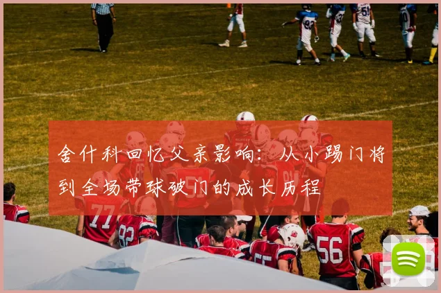 舍什科回忆父亲影响：从小踢门将到全场带球破门的成长历程