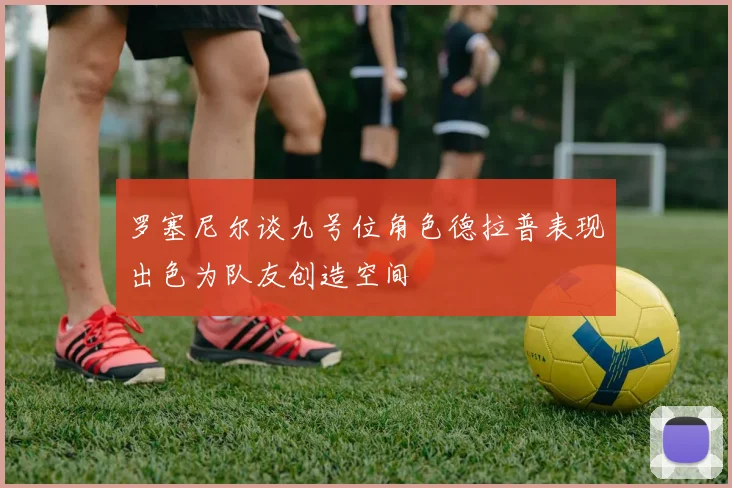 罗塞尼尔谈九号位角色德拉普表现出色为队友创造空间
