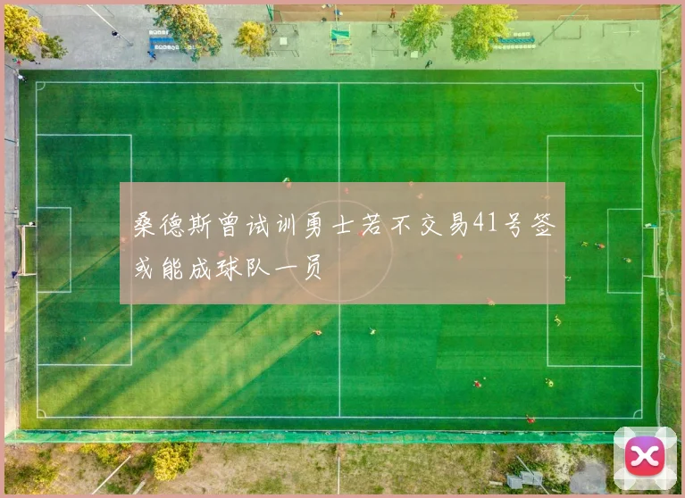 桑德斯曾试训勇士若不交易41号签或能成球队一员