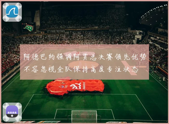 阿德巴约强调阿贾总决赛领先优势不容忽视全队保持高度专注状态