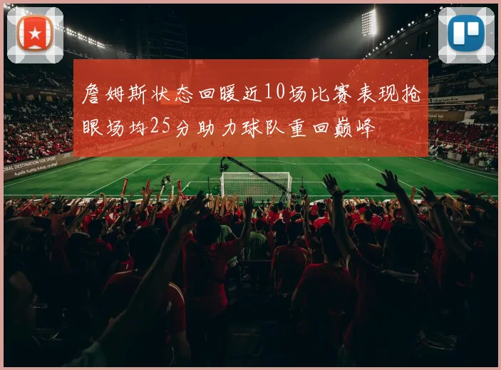 詹姆斯状态回暖近10场比赛表现抢眼场均25分助力球队重回巅峰