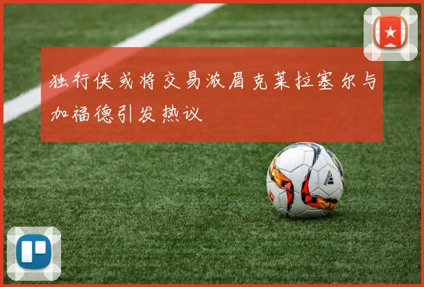 独行侠或将交易浓眉克莱拉塞尔与加福德引发热议