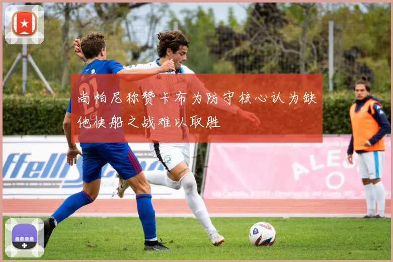 尚帕尼称赞卡布为防守核心认为缺他快船之战难以取胜