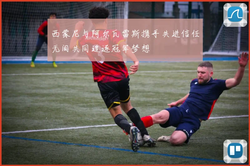 西蒙尼与阿尔瓦雷斯携手共进信任无间共同追逐冠军梦想