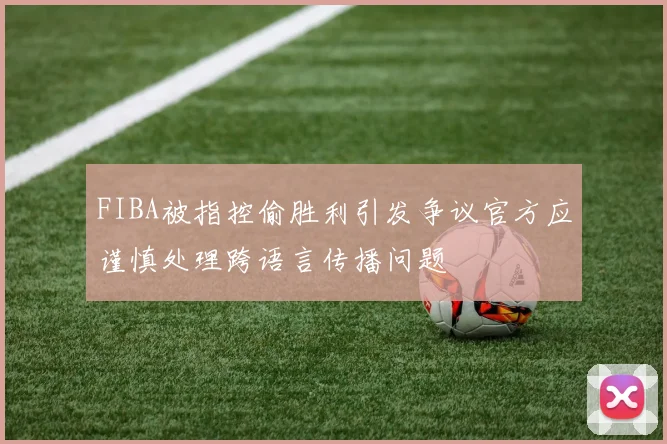 FIBA被指控偷胜利引发争议官方应谨慎处理跨语言传播问题