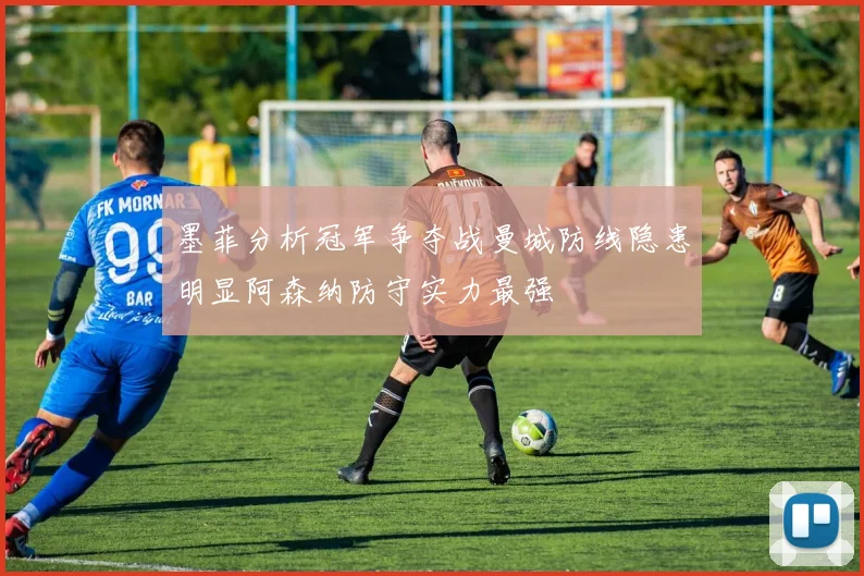 墨菲分析冠军争夺战曼城防线隐患明显阿森纳防守实力最强