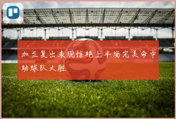 加兰复出表现惊艳上半场完美命中助球队大胜