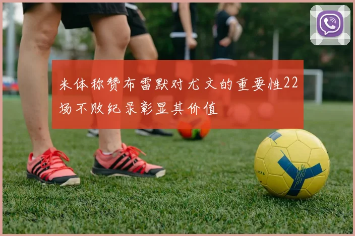 米体称赞布雷默对尤文的重要性22场不败纪录彰显其价值