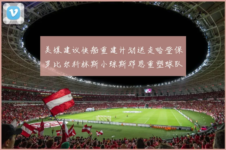 美媒建议快船重建计划送走哈登保罗比尔科林斯小琼斯邓恩重塑球队未来
