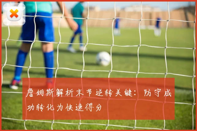 詹姆斯解析末节逆转关键：防守成功转化为快速得分