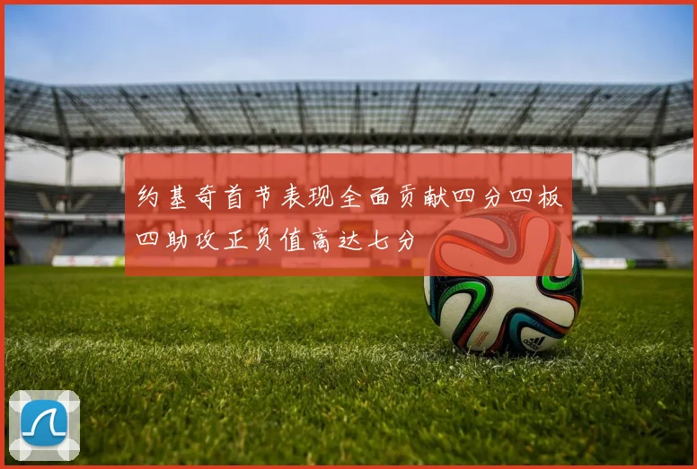 约基奇首节表现全面贡献四分四板四助攻正负值高达七分