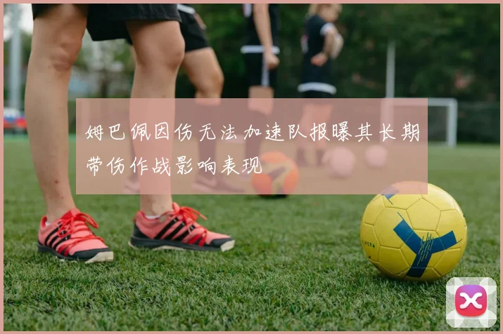 姆巴佩因伤无法加速队报曝其长期带伤作战影响表现