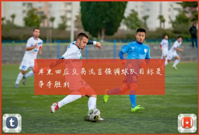 库里回应交易流言强调球队目标是争夺胜利