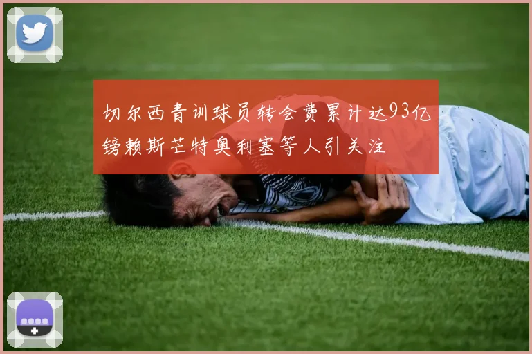 切尔西青训球员转会费累计达93亿镑赖斯芒特奥利塞等人引关注