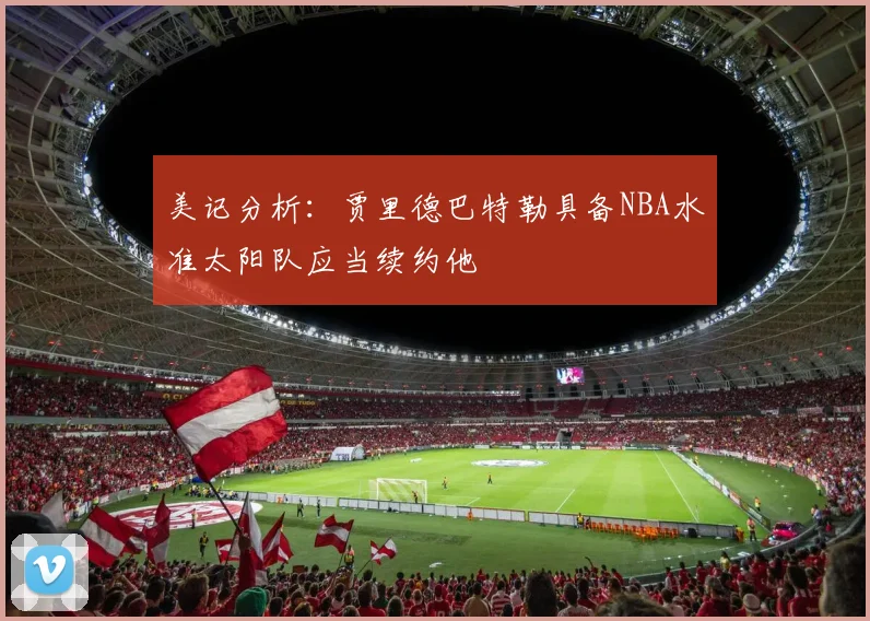 美记分析：贾里德巴特勒具备NBA水准太阳队应当续约他