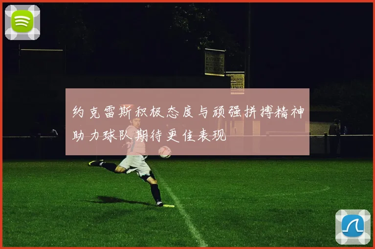 约克雷斯积极态度与顽强拼搏精神助力球队期待更佳表现