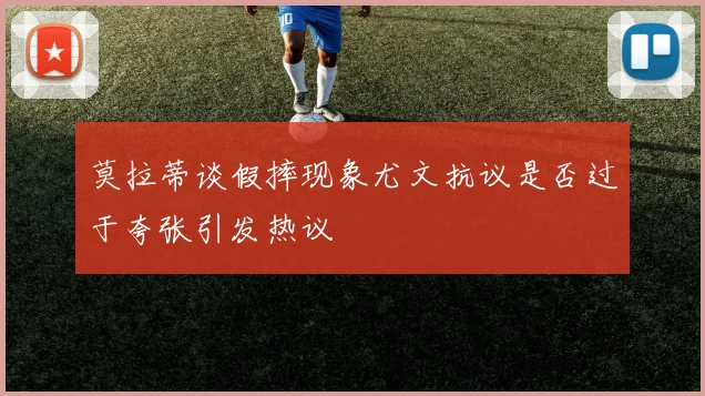 莫拉蒂谈假摔现象尤文抗议是否过于夸张引发热议
