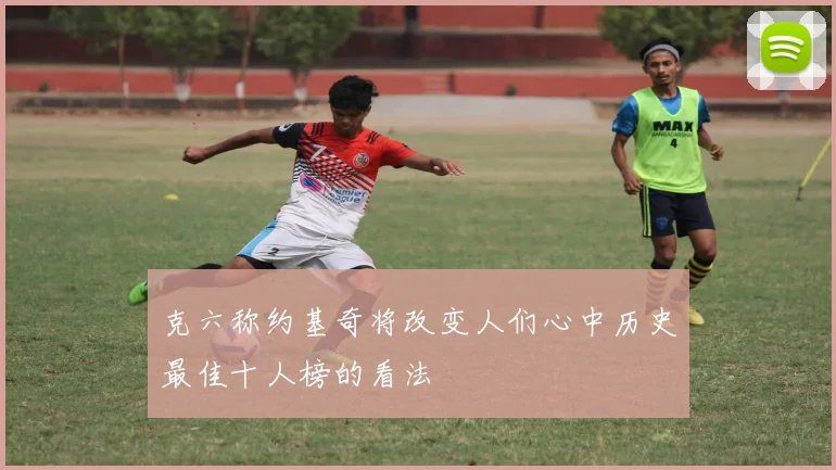 克六称约基奇将改变人们心中历史最佳十人榜的看法