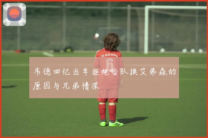 韦德回忆当年拒绝哈队换艾弗森的原因与兄弟情深