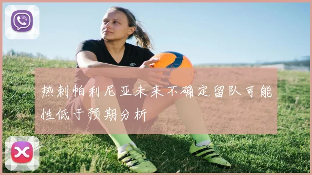 热刺帕利尼亚未来不确定留队可能性低于预期分析