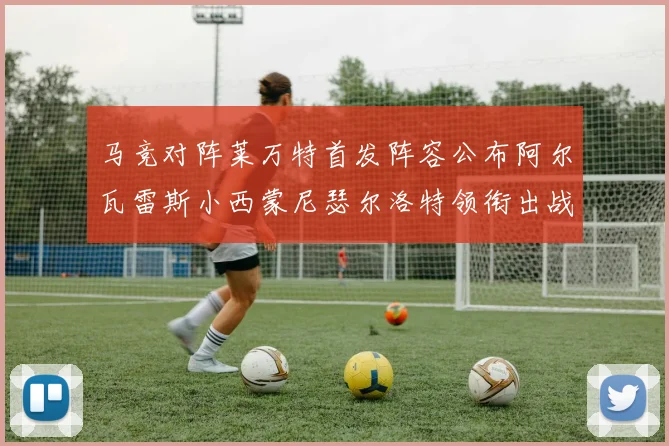 马竞对阵莱万特首发阵容公布阿尔瓦雷斯小西蒙尼瑟尔洛特领衔出战
