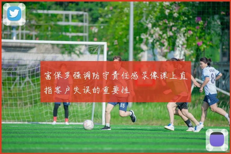 富保罗强调防守责任感录像课上直指客户失误的重要性