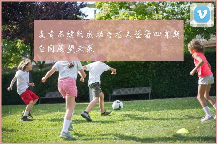 麦肯尼续约成功与尤文签署四年新合同展望未来